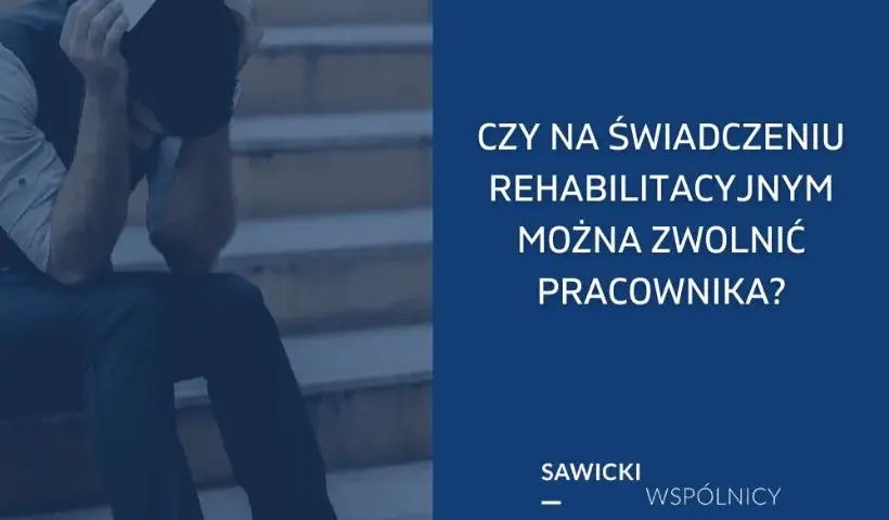 Czy na świadczeniu rehabilitacyjnym można zwolnić pracownika? Sprawdź zasady
